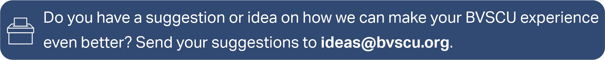 Do you have a suggestion or idea on how we can make your BVSCU experience even better? Send your suggestions to ideas@bvscu.org.